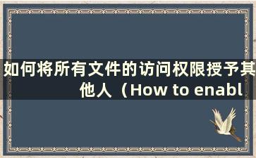 如何将所有文件的访问权限授予其他人（How to enable access Rights to all files）